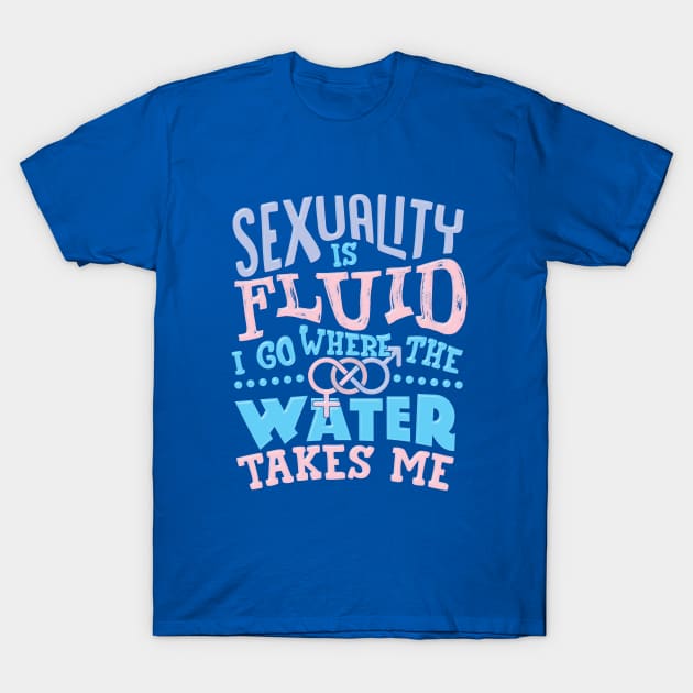 Sexuality Is Fluid I Go Where The Water Takes Me T-Shirt by screamingfool